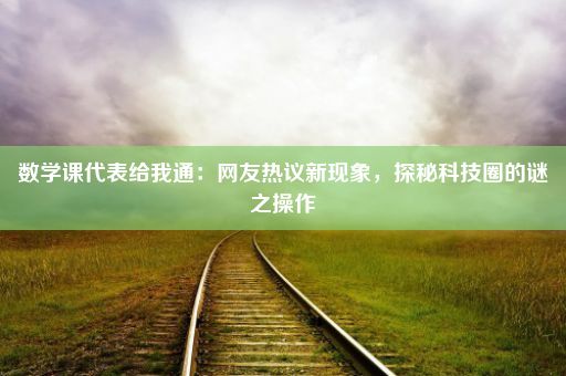 数学课代表给我通：网友热议新现象，探秘科技圈的谜之操作