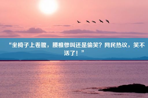 “坐椅子上卷腹，腰椎惨叫还是偷笑？网民热议，笑不活了！”