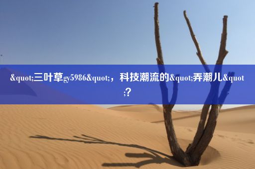 "三叶草gy5986"，科技潮流的"弄潮儿"？