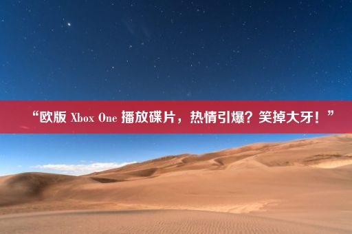 “欧版 Xbox One 播放碟片，热情引爆？笑掉大牙！”