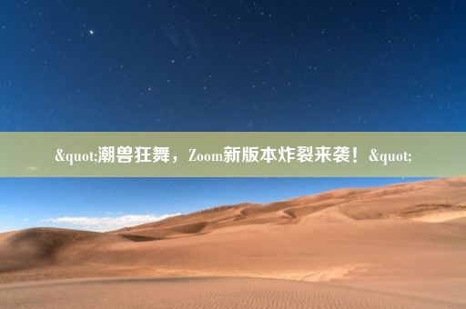 "潮兽狂舞，Zoom新版本炸裂来袭！"