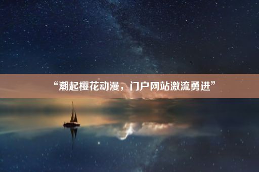 “潮起樱花动漫，门户网站激流勇进”