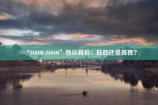 “ZOOM-ZOOM”热议背后：狂欢还是孤独？