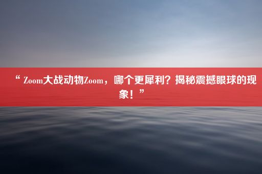 “ Zoom大战动物Zoom，哪个更犀利？揭秘震撼眼球的现象！”