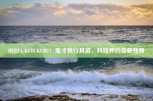 HERTA KURUKURU：鬼才独行其道，科技界的奇葩独舞