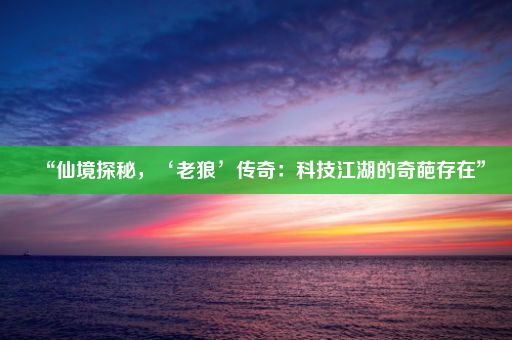 “仙境探秘，‘老狼’传奇：科技江湖的奇葩存在”