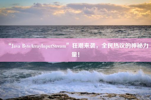 “Java ByteArrayInputStream”狂潮来袭，全民热议的神秘力量！