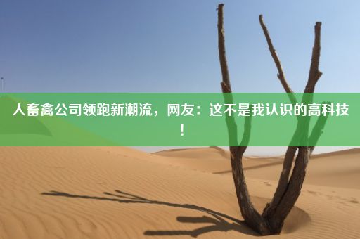 人畜禽公司领跑新潮流，网友：这不是我认识的高科技！