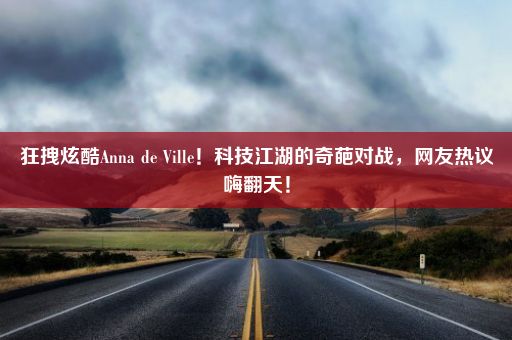 狂拽炫酷Anna de Ville！科技江湖的奇葩对战，网友热议嗨翻天！