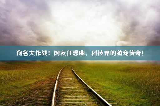 狗名大作战：网友狂想曲，科技界的萌宠传奇！