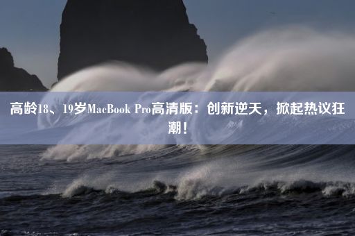 高龄18、19岁MacBook Pro高清版：创新逆天，掀起热议狂潮！