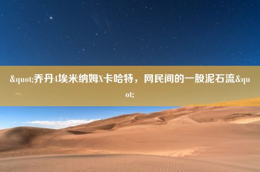 "乔丹4埃米纳姆X卡哈特，网民间的一股泥石流"