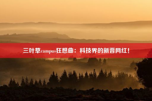 三叶草campus狂想曲：科技界的新晋网红！