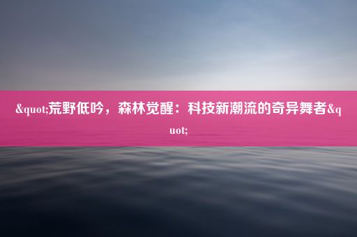 "荒野低吟，森林觉醒：科技新潮流的奇异舞者"