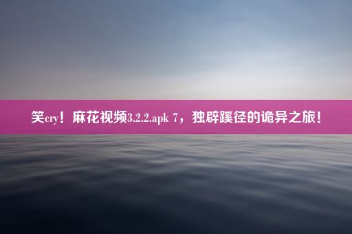 笑cry！麻花视频3.2.2.apk 7，独辟蹊径的诡异之旅！