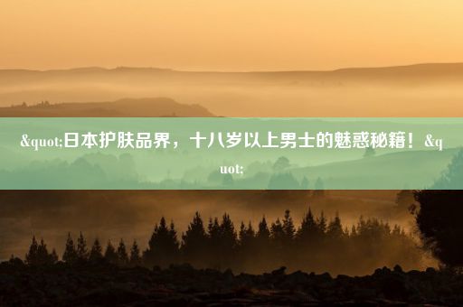 "日本护肤品界，十八岁以上男士的魅惑秘籍！"