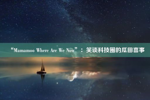 “Mamamoo Where Are We Now”：笑谈科技圈的瓜田喜事