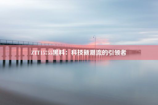 ZTT15755黑料：科技新潮流的引领者