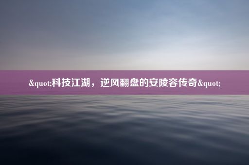 "科技江湖，逆风翻盘的安陵容传奇"