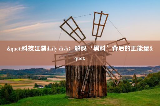 "科技江湖daily dish：解码‘黑料’背后的正能量"