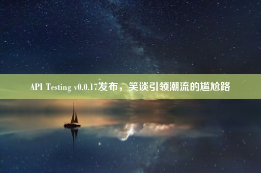 API Testing v0.0.17发布，笑谈引领潮流的尴尬路