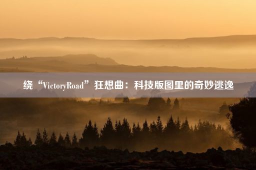 绕“VictoryRoad”狂想曲：科技版图里的奇妙逃逸