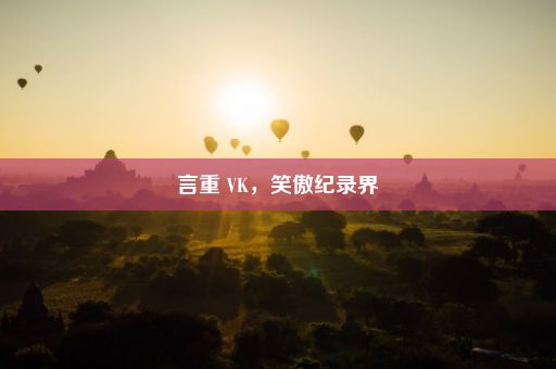 言重 VK，笑傲纪录界