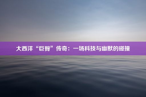 大西洋“巨臀”传奇：一场科技与幽默的碰撞