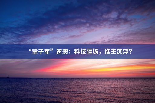 “童子军”逆袭：科技疆场，谁主沉浮？