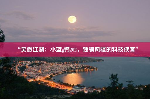 “笑傲江湖：小蓝g钙202，独领风骚的科技侠客”