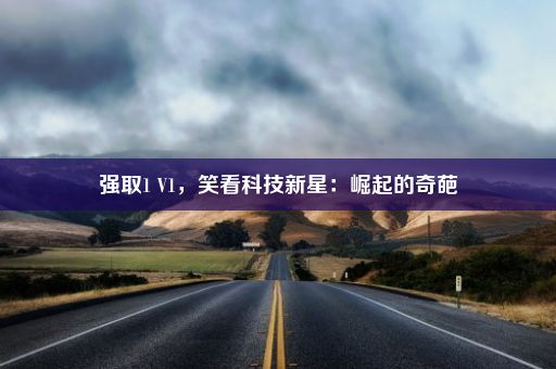 强取1 V1，笑看科技新星：崛起的奇葩