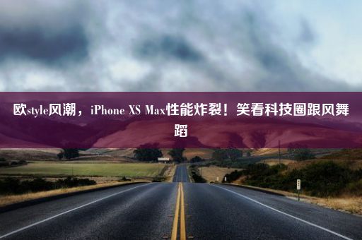 欧style风潮，iPhone XS Max性能炸裂！笑看科技圈跟风舞蹈