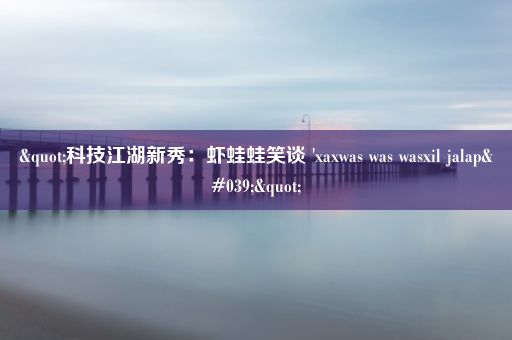 "科技江湖新秀：虾蛙蛙笑谈 'xaxwas was wasxil jalap'"