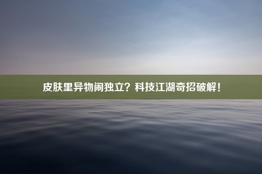 皮肤里异物闹独立？科技江湖奇招破解！