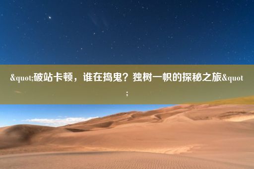 "破站卡顿，谁在捣鬼？独树一帜的探秘之旅"