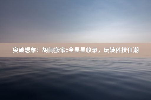 突破想象：胡闹搬家2全星星收录，玩转科技狂潮