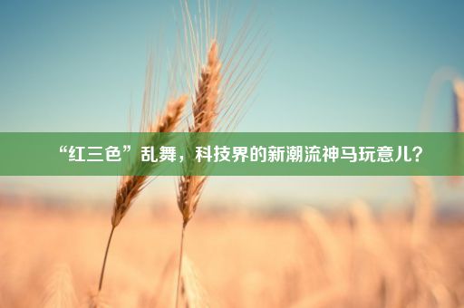 “红三色”乱舞，科技界的新潮流神马玩意儿？