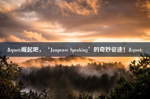 "崛起吧，‘Janpense Speaking’的奇妙征途！"