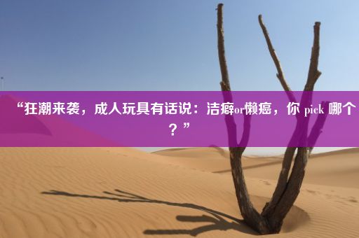 “狂潮来袭，成人玩具有话说：洁癖or懒癌，你 pick 哪个？”