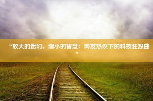 “放大的迷幻，缩小的智慧：网友热议下的科技狂想曲”