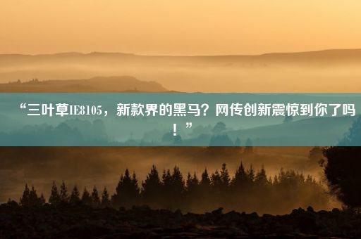 “三叶草IE8105，新款界的黑马？网传创新震惊到你了吗！”