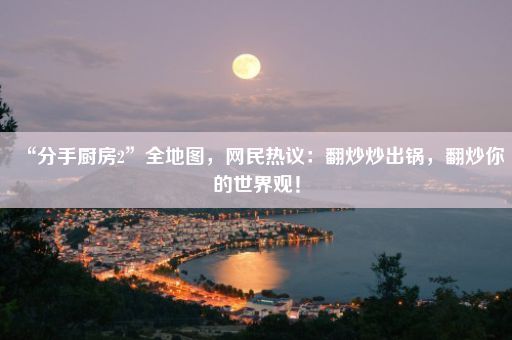 “分手厨房2”全地图，网民热议：翻炒炒出锅，翻炒你的世界观！