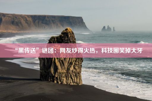 “黑传送”谜团：网友炒得火热，科技圈笑掉大牙