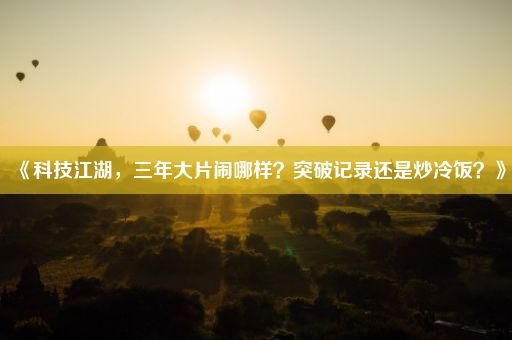 《科技江湖，三年大片闹哪样？突破记录还是炒冷饭？》