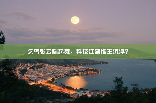 乞丐张云端起舞，科技江湖谁主沉浮？