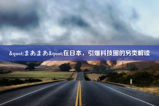 "まあまあ"在日本，引爆科技圈的另类解读