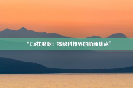 “C18柱浪潮：揭秘科技界的萌新焦点”