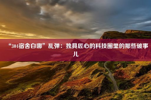 “304宿舍白哪”乱弹：独具匠心的科技圈里的那些破事儿