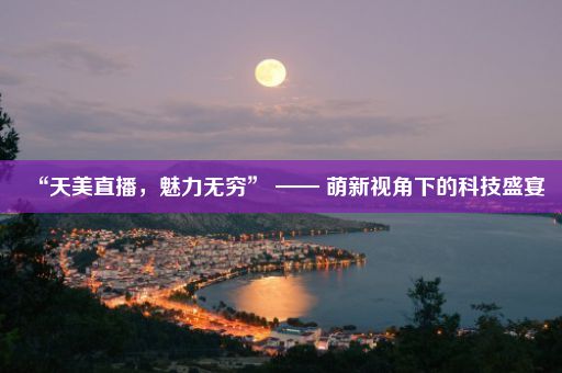 “天美直播，魅力无穷” —— 萌新视角下的科技盛宴