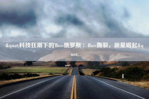 "科技狂潮下的'Boss俄罗斯'：Bass撕裂，新星崛起"